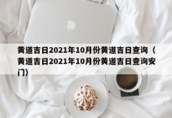 黄道吉日2021年10月份黄道吉日查询（黄道吉日2021年10月份黄道吉日查询安门）