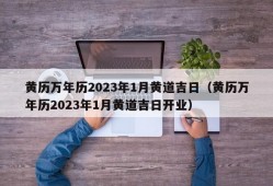 黄历万年历2023年1月黄道吉日（黄历万年历2023年1月黄道吉日开业）