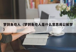 梦到鱼吃人（梦到鱼吃人是什么意思周公解梦）