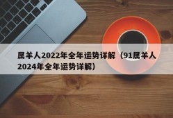 属羊人2022年全年运势详解（91属羊人2024年全年运势详解）