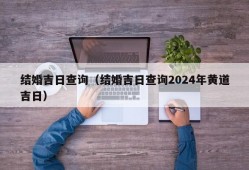 结婚吉日查询（结婚吉日查询2024年黄道吉日）