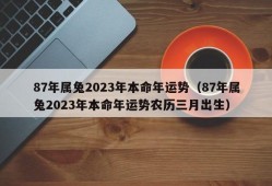 87年属兔2023年本命年运势（87年属兔2023年本命年运势农历三月出生）