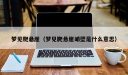 梦见爬悬崖（梦见爬悬崖峭壁是什么意思）