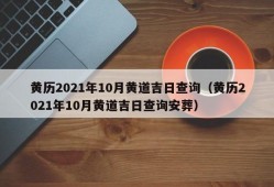 黄历2021年10月黄道吉日查询（黄历2021年10月黄道吉日查询安葬）