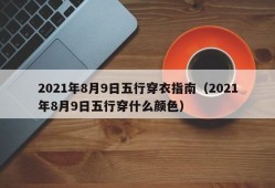 2021年8月9日五行穿衣指南（2021年8月9日五行穿什么颜色）