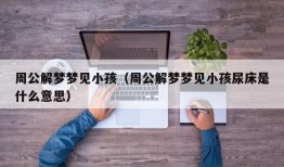 周公解梦梦见小孩（周公解梦梦见小孩尿床是什么意思）