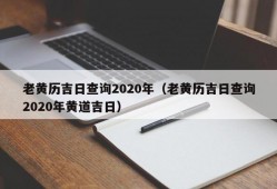 老黄历吉日查询2020年（老黄历吉日查询2020年黄道吉日）