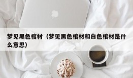 梦见黑色棺材（梦见黑色棺材和白色棺材是什么意思）