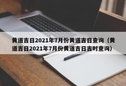 黄道吉日2021年7月份黄道吉日查询（黄道吉日2021年7月份黄道吉日吉时查询）