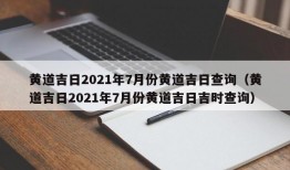 黄道吉日2021年7月份黄道吉日查询（黄道吉日2021年7月份黄道吉日吉时查询）