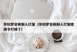 孕妇梦见和别人打架（孕妇梦见和别人打架把孩子打掉了）