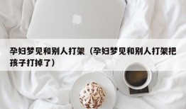 孕妇梦见和别人打架（孕妇梦见和别人打架把孩子打掉了）