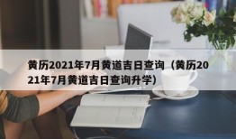 黄历2021年7月黄道吉日查询（黄历2021年7月黄道吉日查询升学）