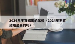 2024年不宜结婚的属相（2024年不宜结婚是真的吗）