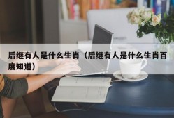 后继有人是什么生肖（后继有人是什么生肖百度知道）