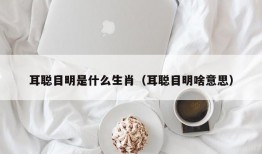 耳聪目明是什么生肖（耳聪目明啥意思）