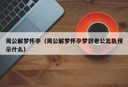 周公解梦怀孕（周公解梦怀孕梦到老公出轨预示什么）