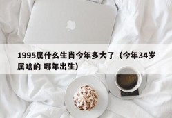 1995属什么生肖今年多大了（今年34岁属啥的 哪年出生）