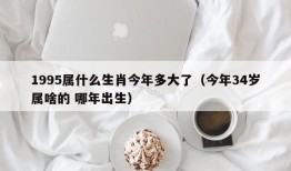 1995属什么生肖今年多大了（今年34岁属啥的 哪年出生）