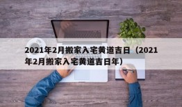 2021年2月搬家入宅黄道吉日（2021年2月搬家入宅黄道吉日年）