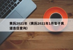 黄历2021年（黄历2021年1月生子黄道吉日查询）