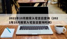 2021年10月搬家入宅吉日查询（2021年10月搬家入宅吉日查询时间）