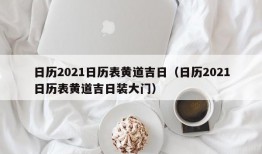 日历2021日历表黄道吉日（日历2021日历表黄道吉日装大门）