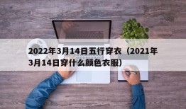 2022年3月14日五行穿衣（2021年3月14日穿什么颜色衣服）