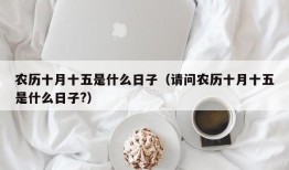 农历十月十五是什么日子（请问农历十月十五是什么日子?）