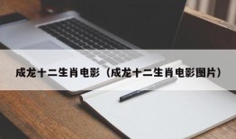 成龙十二生肖电影（成龙十二生肖电影图片）