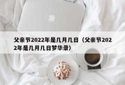 父亲节2022年是几月几日（父亲节2022年是几月几日梦华录）