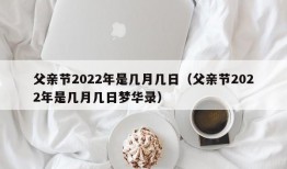 父亲节2022年是几月几日（父亲节2022年是几月几日梦华录）