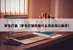 梦见打狼（梦见打狼狗是什么预兆周公解梦）