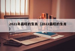 2021年最旺的生肖（2022最旺的生肖）