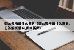 翻云覆雨是什么生肖（翻云覆雨是什么生肖,已答解析落实,国内新闻）