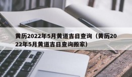 黄历2022年5月黄道吉日查询（黄历2022年5月黄道吉日查询搬家）