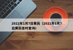 2022年1月7日黄历（2021年1月7日黄历吉时查询）