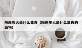 隔岸观火是什么生肖（隔岸观火是什么生肖的动物）