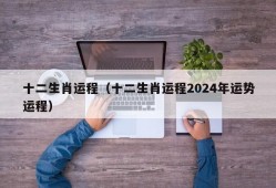 十二生肖运程（十二生肖运程2024年运势运程）