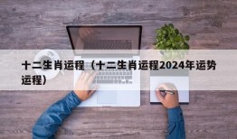 十二生肖运程（十二生肖运程2024年运势运程）