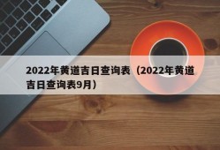 2022年黄道吉日查询表（2022年黄道吉日查询表9月）