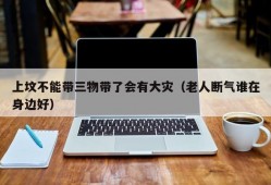 上坟不能带三物带了会有大灾（老人断气谁在身边好）