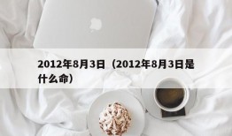 2012年8月3日（2012年8月3日是什么命）