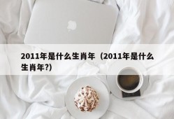 2011年是什么生肖年（2011年是什么生肖年?）