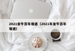 2021金牛百年难遇（2021年金牛百年难遇）