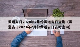 黄道吉日2020年7月份黄道吉日查询（黄道吉日2021年7月份黄道吉日吉时查询）