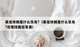 乘龙快婿是什么生肖?（乘龙快婿是什么生肖?百度找最佳答案）