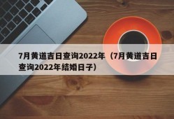 7月黄道吉日查询2022年（7月黄道吉日查询2022年结婚日子）