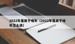 2022年是属于啥年（2022年是属于啥年怎么读）