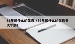 86年属什么的生肖（86年属什么的生肖多大年龄）